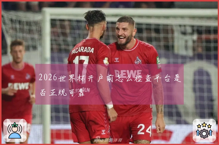 2026世界杯开户前怎么检查平台是否正规可靠
