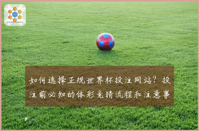 如何选择正规世界杯投注网站？投注前必知的体彩竞猜流程和注意事项