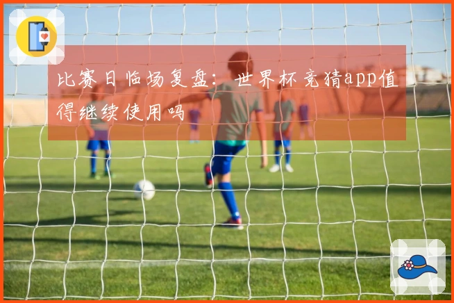 比赛日临场复盘：世界杯竞猜app值得继续使用吗
